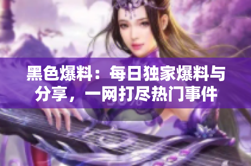 黑色爆料：每日獨家爆料與分享，一網(wǎng)打盡熱門事件