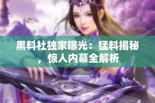黑料社獨家曝光：猛料揭秘，驚人內(nèi)幕全解析