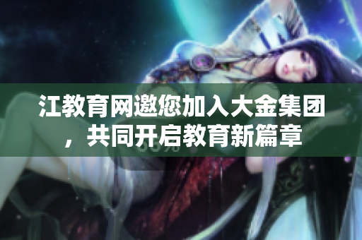 江教育網(wǎng)邀您加入大金集團，共同開啟教育新篇章