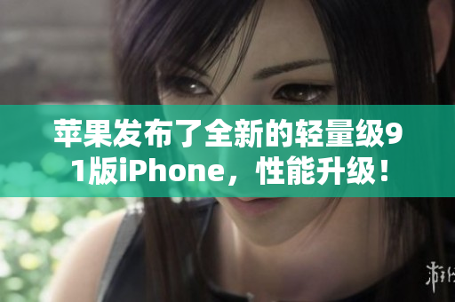 蘋果發(fā)布了全新的輕量級91版iPhone，性能升級！