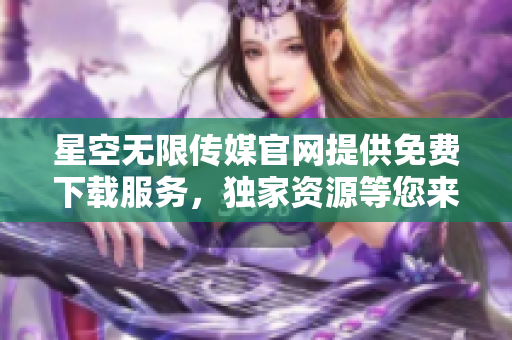 星空無限傳媒官網(wǎng)提供免費下載服務(wù)，獨家資源等您來領(lǐng)，趕緊體驗吧!