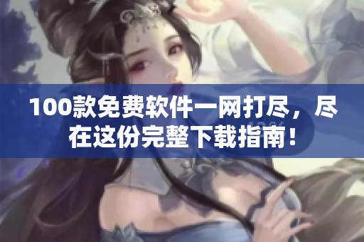 100款免費軟件一網(wǎng)打盡，盡在這份完整下載指南！