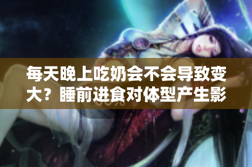 每天晚上吃奶會(huì)不會(huì)導(dǎo)致變大？睡前進(jìn)食對(duì)體型產(chǎn)生影響嗎？