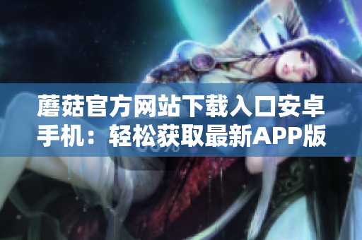 蘑菇官方網(wǎng)站下載入口安卓手機(jī)：輕松獲取最新APP版本