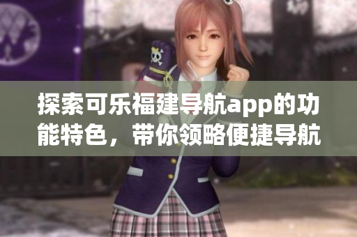 探索可樂福建導(dǎo)航app的功能特色，帶你領(lǐng)略便捷導(dǎo)航之旅