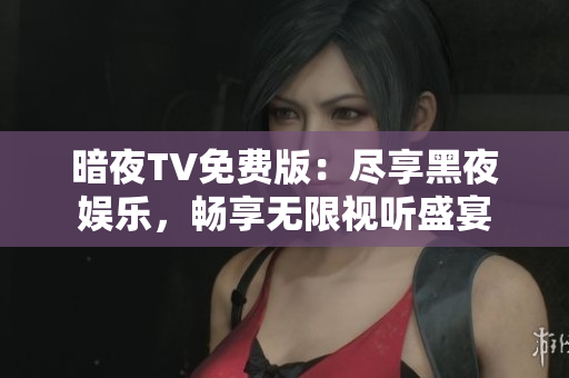 暗夜TV免費(fèi)版：盡享黑夜娛樂，暢享無限視聽盛宴
