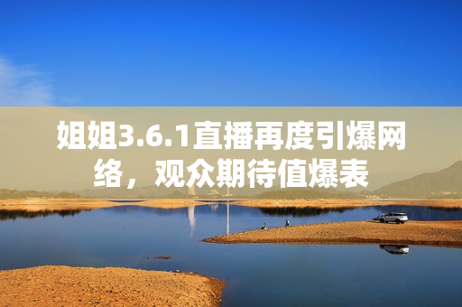 姐姐3.6.1直播再度引爆網(wǎng)絡(luò)，觀眾期待值爆表