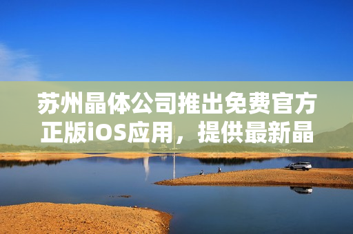 蘇州晶體公司推出免費官方正版iOS應(yīng)用，提供最新晶體技術(shù)信息