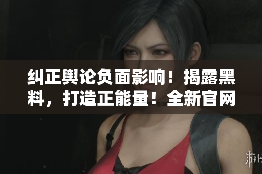 糾正輿論負(fù)面影響！揭露黑料，打造正能量！全新官網(wǎng)震撼上線！