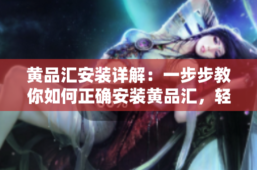 黃品匯安裝詳解：一步步教你如何正確安裝黃品匯，輕松享受高品質(zhì)的產(chǎn)品服務(wù)