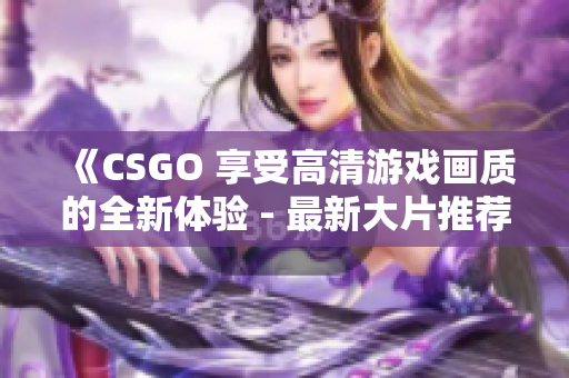 《CSGO 享受高清游戲畫質(zhì)的全新體驗 - 最新大片推薦》