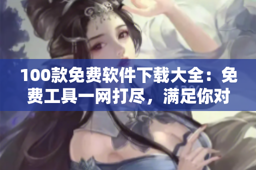 100款免費軟件下載大全：免費工具一網(wǎng)打盡，滿足你對軟件的所有需求
