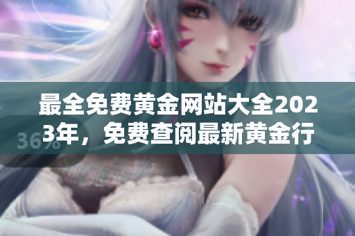 最全免費黃金網(wǎng)站大全2023年，免費查閱最新黃金行情和投資策略