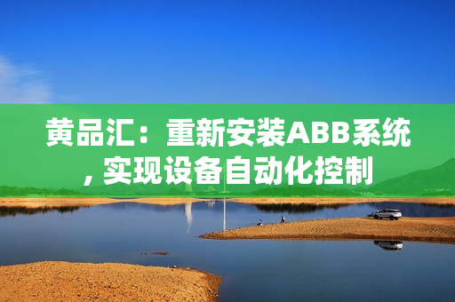 黃品匯：重新安裝ABB系統(tǒng), 實(shí)現(xiàn)設(shè)備自動(dòng)化控制