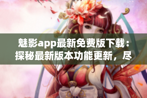 魅影app最新免費(fèi)版下載：探秘最新版本功能更新，盡情體驗(yàn)更多驚喜！
