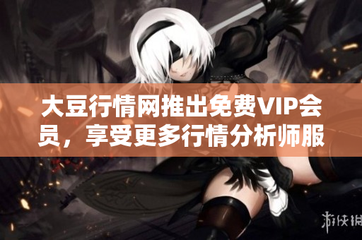 大豆行情網(wǎng)推出免費(fèi)VIP會員，享受更多行情分析師服務(wù)