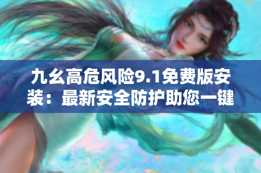 九幺高危風(fēng)險9.1免費(fèi)版安裝：最新安全防護(hù)助您一鍵解決風(fēng)險