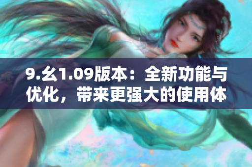 9.幺1.09版本：全新功能與優(yōu)化，帶來更強大的使用體驗