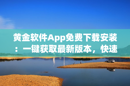 黃金軟件App免費(fèi)下載安裝：一鍵獲取最新版本，快速體驗(yàn)高品質(zhì)黃金交易系統(tǒng)