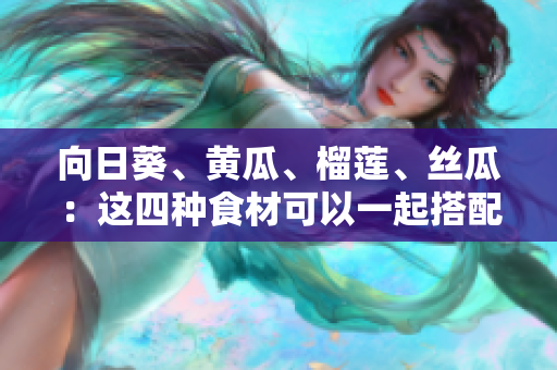向日葵、黃瓜、榴蓮、絲瓜：這四種食材可以一起搭配食用嗎？