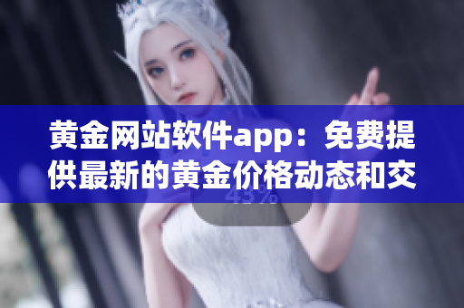 黃金網(wǎng)站軟件app：免費提供最新的黃金價格動態(tài)和交易工具