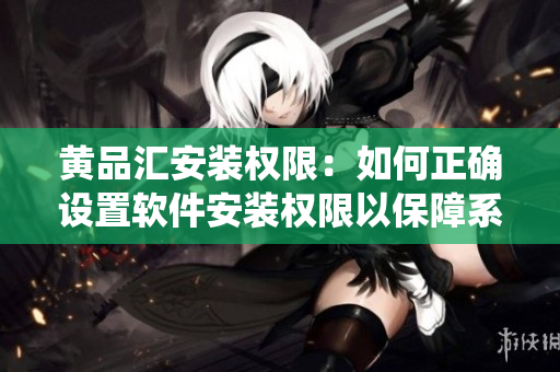 黃品匯安裝權限：如何正確設置軟件安裝權限以保障系統(tǒng)安全？