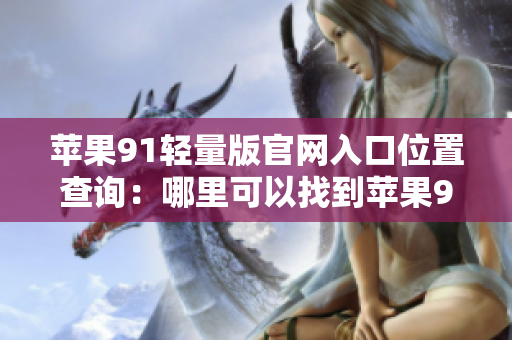 蘋果91輕量版官網(wǎng)入口位置查詢：哪里可以找到蘋果91輕量版官網(wǎng)入口？