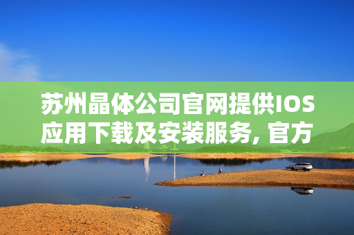 蘇州晶體公司官網(wǎng)提供IOS應用下載及安裝服務, 官方指南全網(wǎng)最新最全！