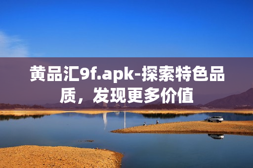 黃品匯9f.apk-探索特色品質(zhì)，發(fā)現(xiàn)更多價值