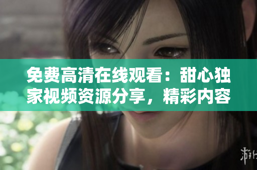 免費高清在線觀看：甜心獨家視頻資源分享，精彩內(nèi)容盡情欣賞