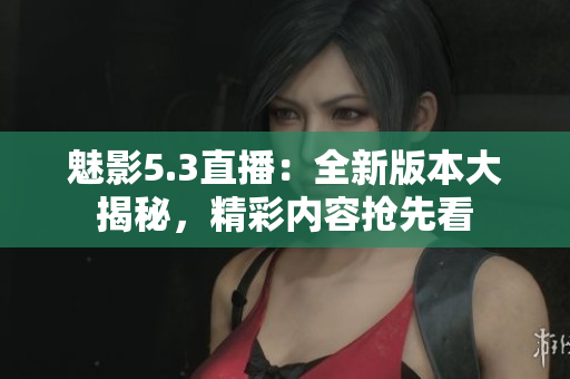 魅影5.3直播：全新版本大揭秘，精彩內(nèi)容搶先看