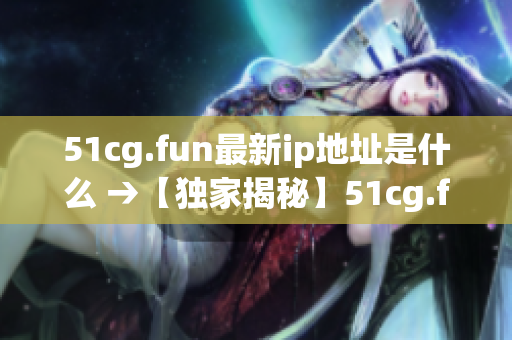 51cg.fun最新ip地址是什么 →【獨家揭秘】51cg.fun最新ip地址揭曉!
