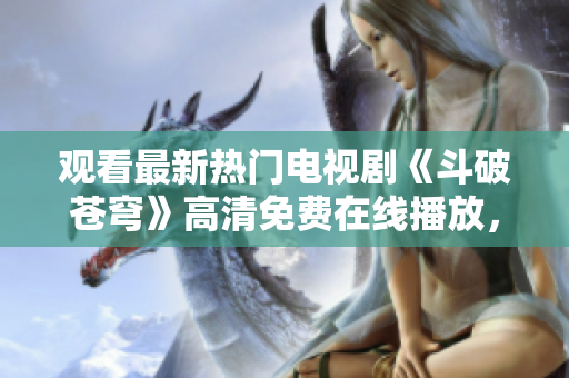 觀看最新熱門電視劇《斗破蒼穹》高清免費(fèi)在線播放，盡在紅桃視頻！