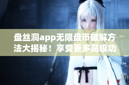 盤(pán)絲洞app無(wú)限盤(pán)幣破解方法大揭秘！享受更多高級(jí)功能立即解鎖！