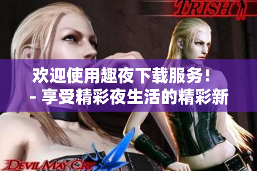 歡迎使用趣夜下載服務(wù)！ - 享受精彩夜生活的精彩新途徑