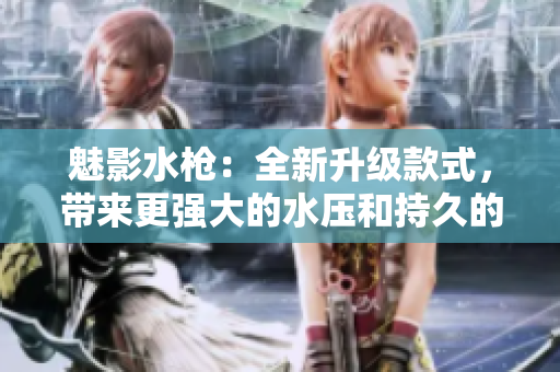魅影水槍：全新升級(jí)款式，帶來(lái)更強(qiáng)大的水壓和持久的使用體驗(yàn)