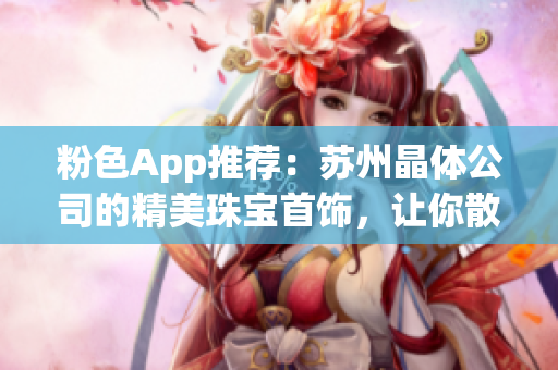 粉色App推薦：蘇州晶體公司的精美珠寶首飾，讓你散發(fā)璀璨光芒