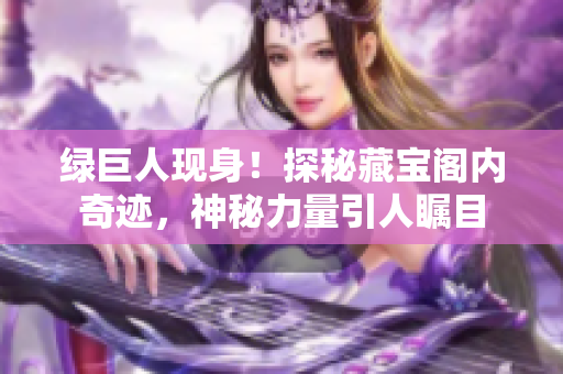 綠巨人現(xiàn)身！探秘藏寶閣內(nèi)奇跡，神秘力量引人矚目