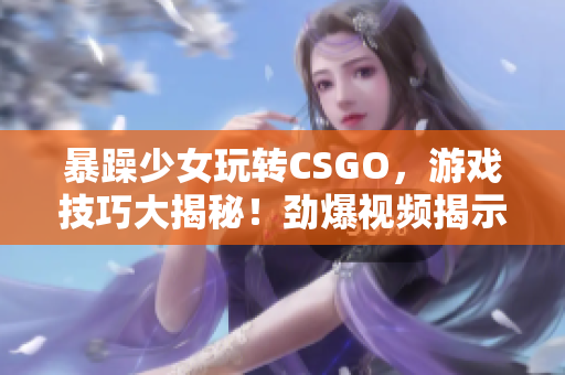 暴躁少女玩轉(zhuǎn)CSGO，游戲技巧大揭秘！勁爆視頻揭示絕招！