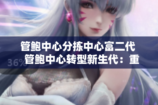 管鮑中心分揀中心富二代   管鮑中心轉(zhuǎn)型新生代：重塑分揀中心未來(lái)模式