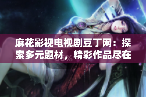 麻花影視電視劇豆丁網(wǎng)：探索多元題材，精彩作品盡在其中
