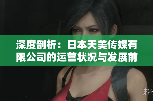 深度剖析：日本天美傳媒有限公司的運營狀況與發(fā)展前景