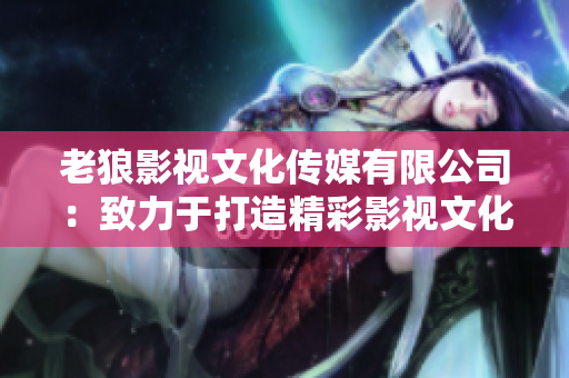 老狼影視文化傳媒有限公司：致力于打造精彩影視文化作品