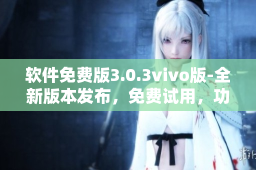 軟件免費(fèi)版3.0.3vivo版-全新版本發(fā)布，免費(fèi)試用，功能更強(qiáng)大