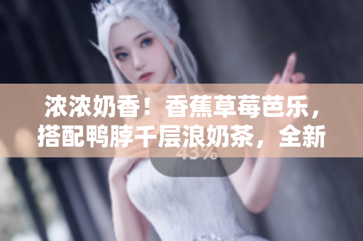 濃濃奶香！香蕉草莓芭樂，搭配鴨脖千層浪奶茶，全新美食組合大揭秘