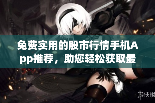 免費(fèi)實(shí)用的股市行情手機(jī)App推薦，助您輕松獲取最新股票信息