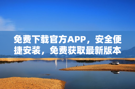 免費(fèi)下載官方APP，安全便捷安裝，免費(fèi)獲取最新版本!
