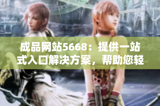 成品網(wǎng)站5668：提供一站式入口解決方案，幫助您輕松訪問各類資源