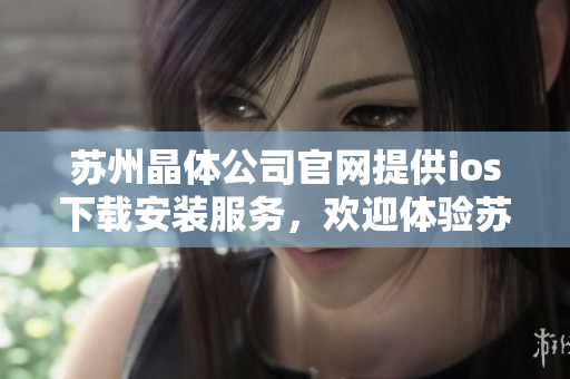 蘇州晶體公司官網(wǎng)提供ios下載安裝服務(wù)，歡迎體驗蘇州晶體公司ios應(yīng)用程序 