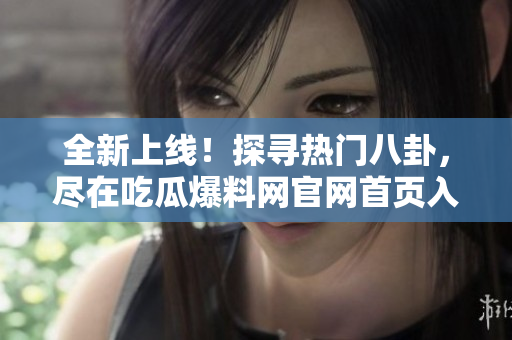 全新上線！探尋熱門八卦，盡在吃瓜爆料網(wǎng)官網(wǎng)首頁(yè)入口！深度報(bào)道，精彩瓜聞，不容錯(cuò)過！